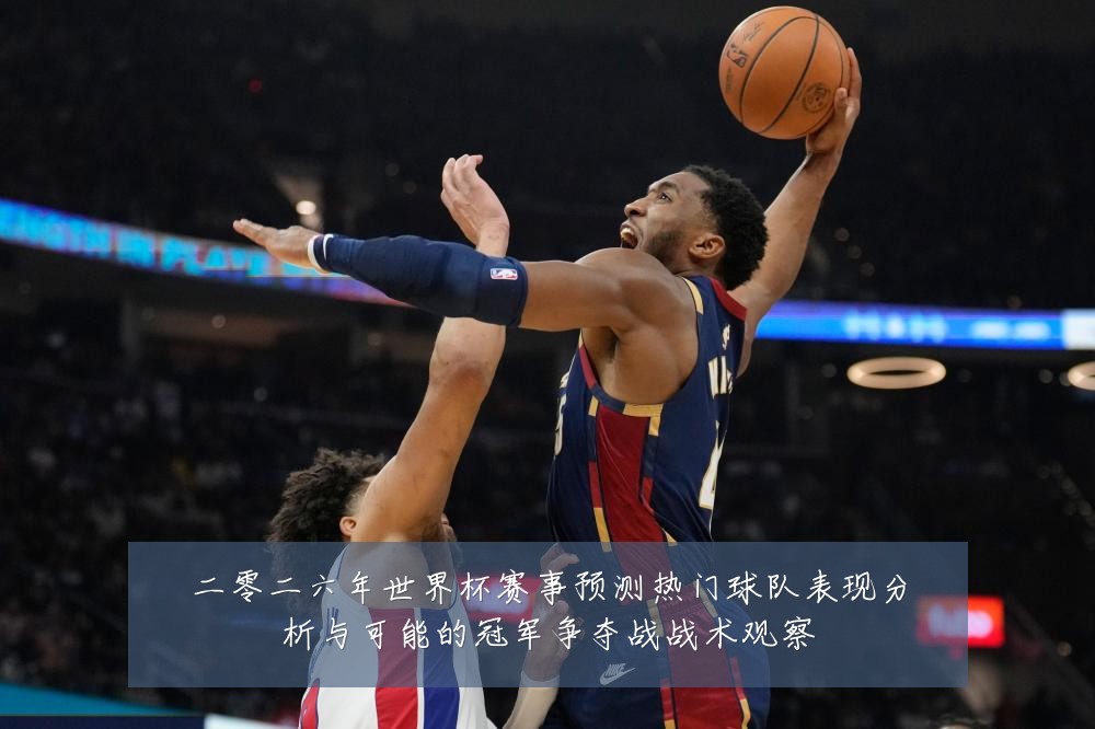 二零二六年世界杯赛事预测热门球队表现分析与可能的冠军争夺战战术观察