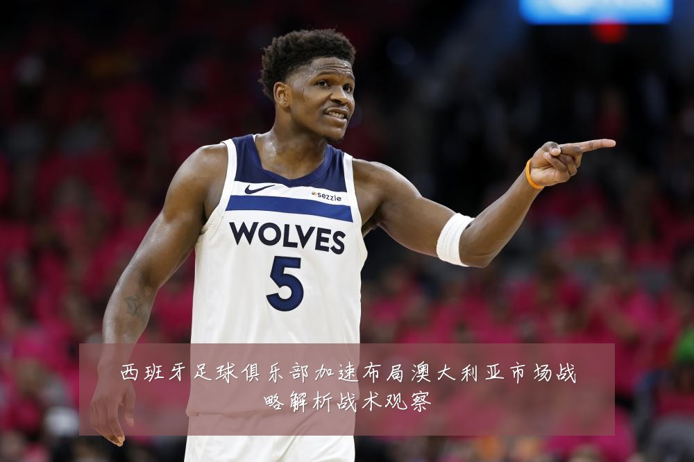 西班牙足球俱乐部加速布局澳大利亚市场战略解析战术观察